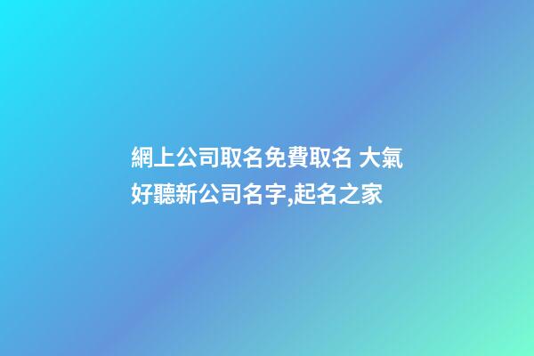網上公司取名免費取名 大氣好聽新公司名字,起名之家-第1張-公司起名-玄機派
